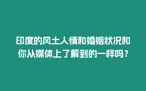 印度的風土人情和婚姻狀況和你從媒體上了解到的一樣嗎？