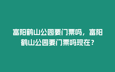 富陽鶴山公園要門票嗎，富陽鶴山公園要門票嗎現(xiàn)在？