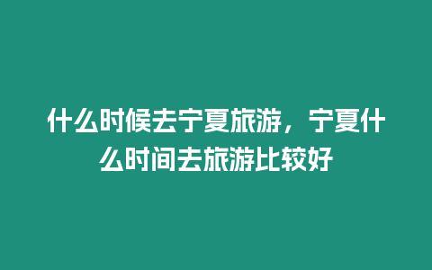 什么時候去寧夏旅游，寧夏什么時間去旅游比較好