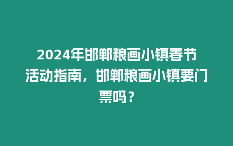 2024年邯鄲糧畫小鎮春節活動指南，邯鄲糧畫小鎮要門票嗎？