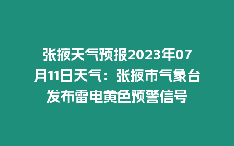 張掖天氣預報2023年07月11日天氣：張掖市氣象臺發布雷電黃色預警信號