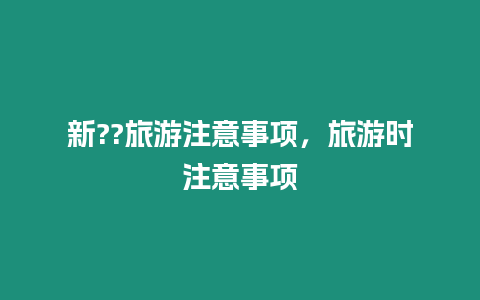 新??旅游注意事項，旅游時注意事項