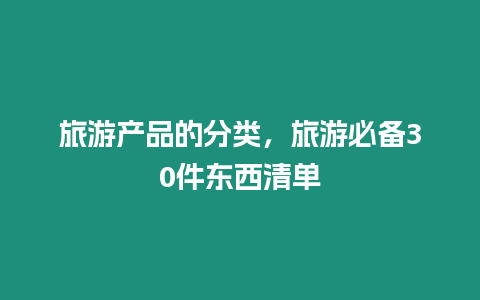 旅游產品的分類，旅游必備30件東西清單