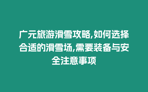 廣元旅游滑雪攻略,如何選擇合適的滑雪場,需要裝備與安全注意事項