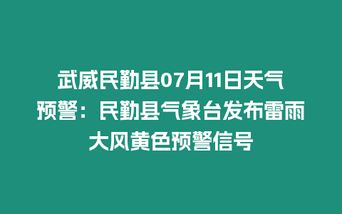 武威民勤縣07月11日天氣預警：民勤縣氣象臺發布雷雨大風黃色預警信號