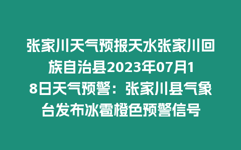 張家川天氣預報天水張家川回族自治縣2023年07月18日天氣預警：張家川縣氣象臺發布冰雹橙色預警信號