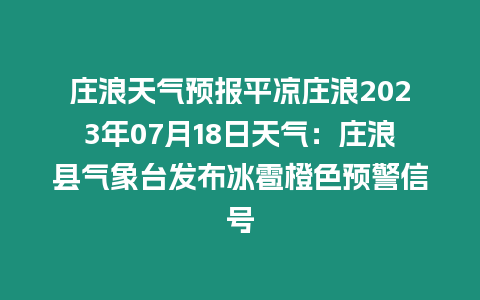 莊浪天氣預報平涼莊浪2023年07月18日天氣：莊浪縣氣象臺發布冰雹橙色預警信號