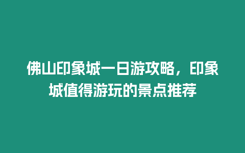 佛山印象城一日游攻略，印象城值得游玩的景點推薦