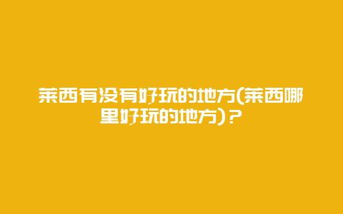 萊西有沒有好玩的地方(萊西哪里好玩的地方)？