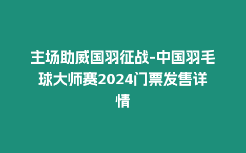 主場(chǎng)助威國(guó)羽征戰(zhàn)-中國(guó)羽毛球大師賽2024門票發(fā)售詳情