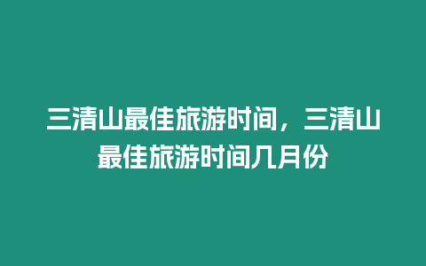 三清山最佳旅游時間，三清山最佳旅游時間幾月份