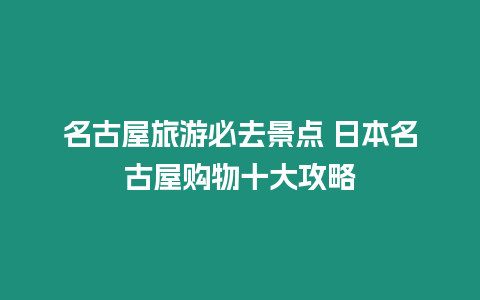 名古屋旅游必去景點 日本名古屋購物十大攻略