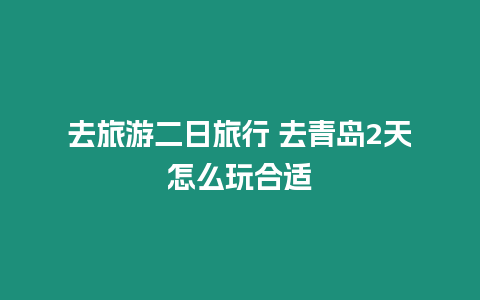 去旅游二日旅行 去青島2天怎么玩合適