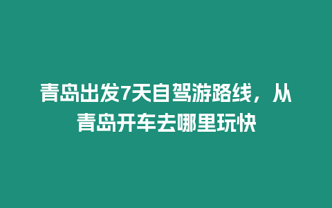 青島出發7天自駕游路線，從青島開車去哪里玩快