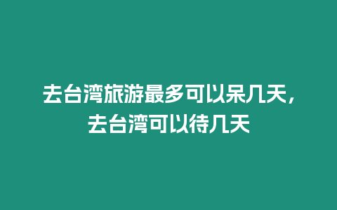 去臺灣旅游最多可以呆幾天，去臺灣可以待幾天