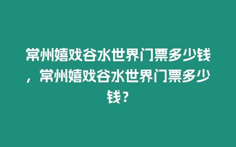 常州嬉戲谷水世界門票多少錢，常州嬉戲谷水世界門票多少錢？