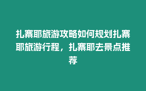 扎寨耶旅游攻略如何規劃扎寨耶旅游行程，扎寨耶去景點推薦