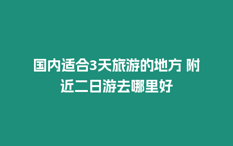 國內適合3天旅游的地方 附近二日游去哪里好