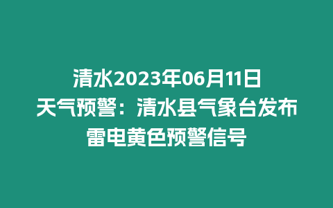 清水2023年06月11日天氣預(yù)警：清水縣氣象臺(tái)發(fā)布雷電黃色預(yù)警信號(hào)