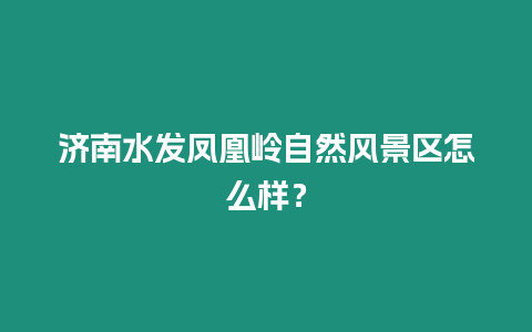 濟(jì)南水發(fā)鳳凰嶺自然風(fēng)景區(qū)怎么樣？