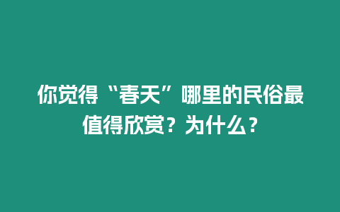 你覺(jué)得“春天”哪里的民俗最值得欣賞？為什么？