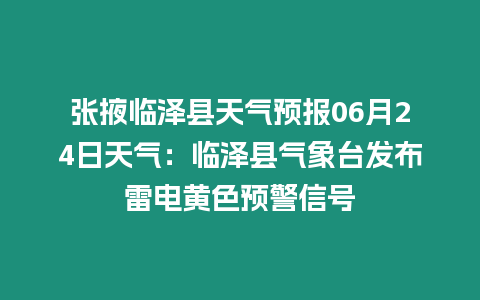 張掖臨澤縣天氣預報06月24日天氣：臨澤縣氣象臺發布雷電黃色預警信號