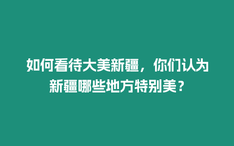 如何看待大美新疆，你們認(rèn)為新疆哪些地方特別美？