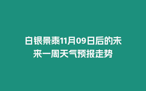 白銀景泰11月09日后的未來一周天氣預(yù)報走勢