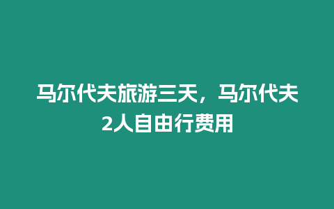 馬爾代夫旅游三天，馬爾代夫2人自由行費用