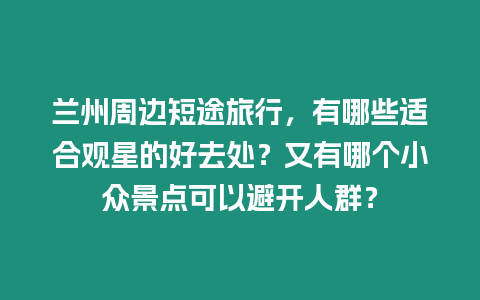 蘭州周邊短途旅行，有哪些適合觀星的好去處？又有哪個小眾景點可以避開人群？