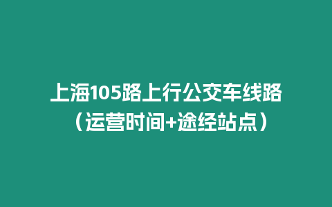 上海105路上行公交車線路（運營時間+途經(jīng)站點）