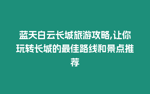 藍天白云長城旅游攻略,讓你玩轉長城的最佳路線和景點推薦