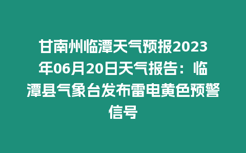 甘南州臨潭天氣預(yù)報(bào)2023年06月20日天氣報(bào)告：臨潭縣氣象臺(tái)發(fā)布雷電黃色預(yù)警信號(hào)