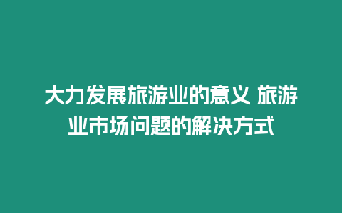 大力發展旅游業的意義 旅游業市場問題的解決方式