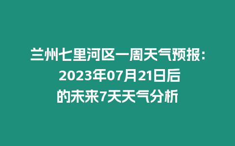 蘭州七里河區一周天氣預報: 2023年07月21日后的未來7天天氣分析