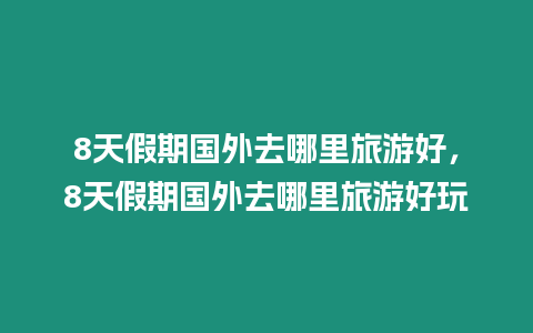 8天假期國外去哪里旅游好，8天假期國外去哪里旅游好玩