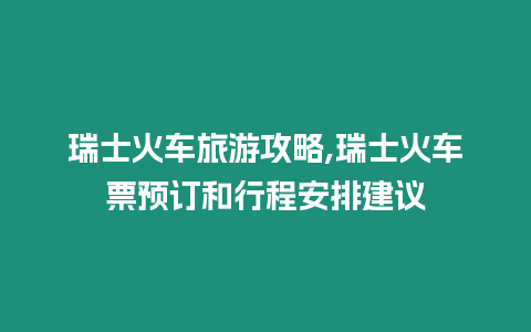 瑞士火車旅游攻略,瑞士火車票預訂和行程安排建議