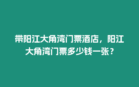 帶陽江大角灣門票酒店，陽江大角灣門票多少錢一張？