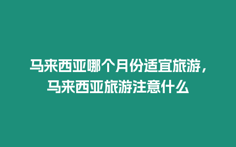 馬來西亞哪個月份適宜旅游，馬來西亞旅游注意什么