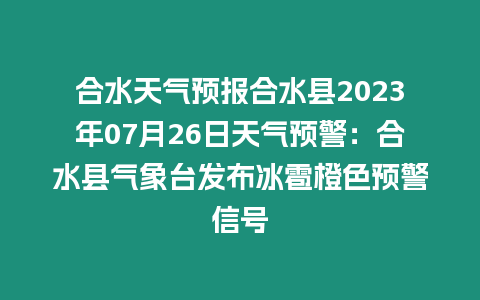 合水天氣預(yù)報合水縣2023年07月26日天氣預(yù)警：合水縣氣象臺發(fā)布冰雹橙色預(yù)警信號