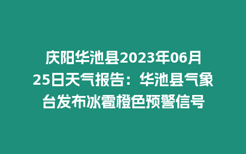 慶陽華池縣2023年06月25日天氣報告：華池縣氣象臺發布冰雹橙色預警信號