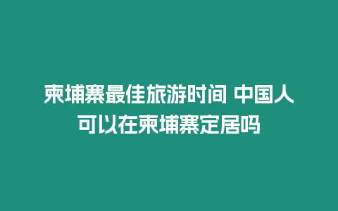 柬埔寨最佳旅游時間 中國人可以在柬埔寨定居嗎