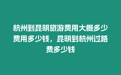 杭州到昆明旅游費(fèi)用大概多少費(fèi)用多少錢，昆明到杭州過路費(fèi)多少錢