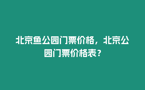 北京魚公園門票價格，北京公園門票價格表？