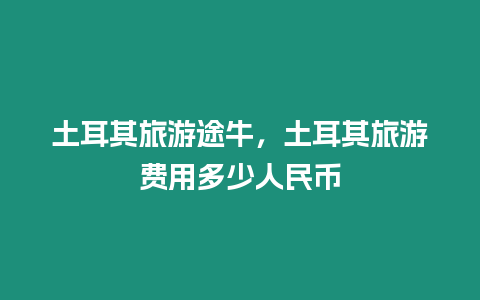 土耳其旅游途牛，土耳其旅游費用多少人民幣