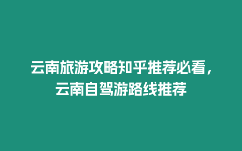 云南旅游攻略知乎推薦必看，云南自駕游路線推薦