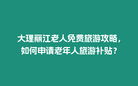 大理麗江老人免費(fèi)旅游攻略，如何申請(qǐng)老年人旅游補(bǔ)貼？