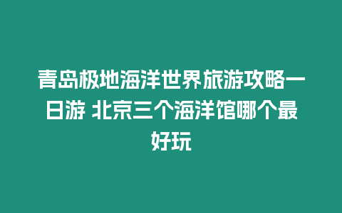 青島極地海洋世界旅游攻略一日游 北京三個海洋館哪個最好玩