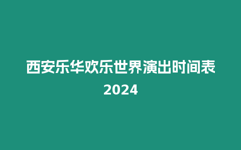 西安樂華歡樂世界演出時間表2024