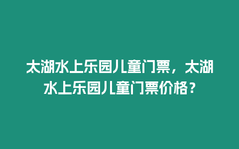 太湖水上樂園兒童門票，太湖水上樂園兒童門票價格？